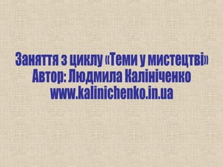 Заняття з циклу «Теми у мистецтві»
   Автор: Людмила Калініченко
      www.kalinichenko.in.ua
 