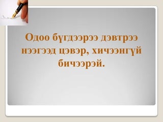 Одоо бүгдээрээ дэвтрээ
нээгээд цэвэр, хичээнгүй
        бичээрэй.
 