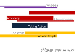 WAGGGS




Advocacy                            & Community Leadership



              Taking Action!

  The World
                     we want for girls




                       변화를 위한 움직임
 