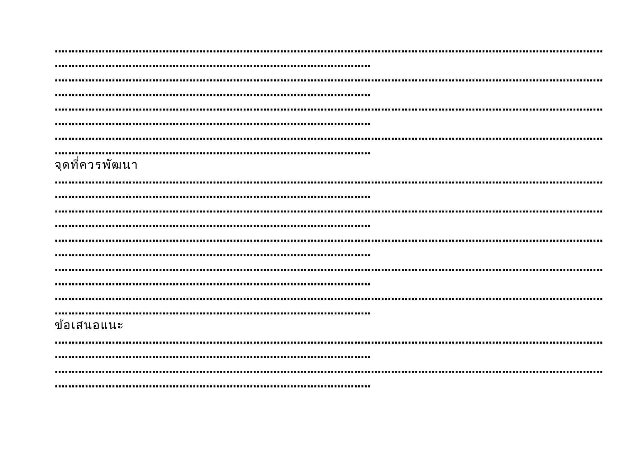 ...................................................................................................................................................................
..............................................................................................
...................................................................................................................................................................
..............................................................................................
...................................................................................................................................................................
..............................................................................................
...................................................................................................................................................................
..............................................................................................
จุด ที่ค วรพัฒ นา
...................................................................................................................................................................
..............................................................................................
...................................................................................................................................................................
..............................................................................................
...................................................................................................................................................................
..............................................................................................
...................................................................................................................................................................
..............................................................................................
...................................................................................................................................................................
..............................................................................................
ข้อ เสนอแนะ
...................................................................................................................................................................
..............................................................................................
...................................................................................................................................................................
..............................................................................................
 
