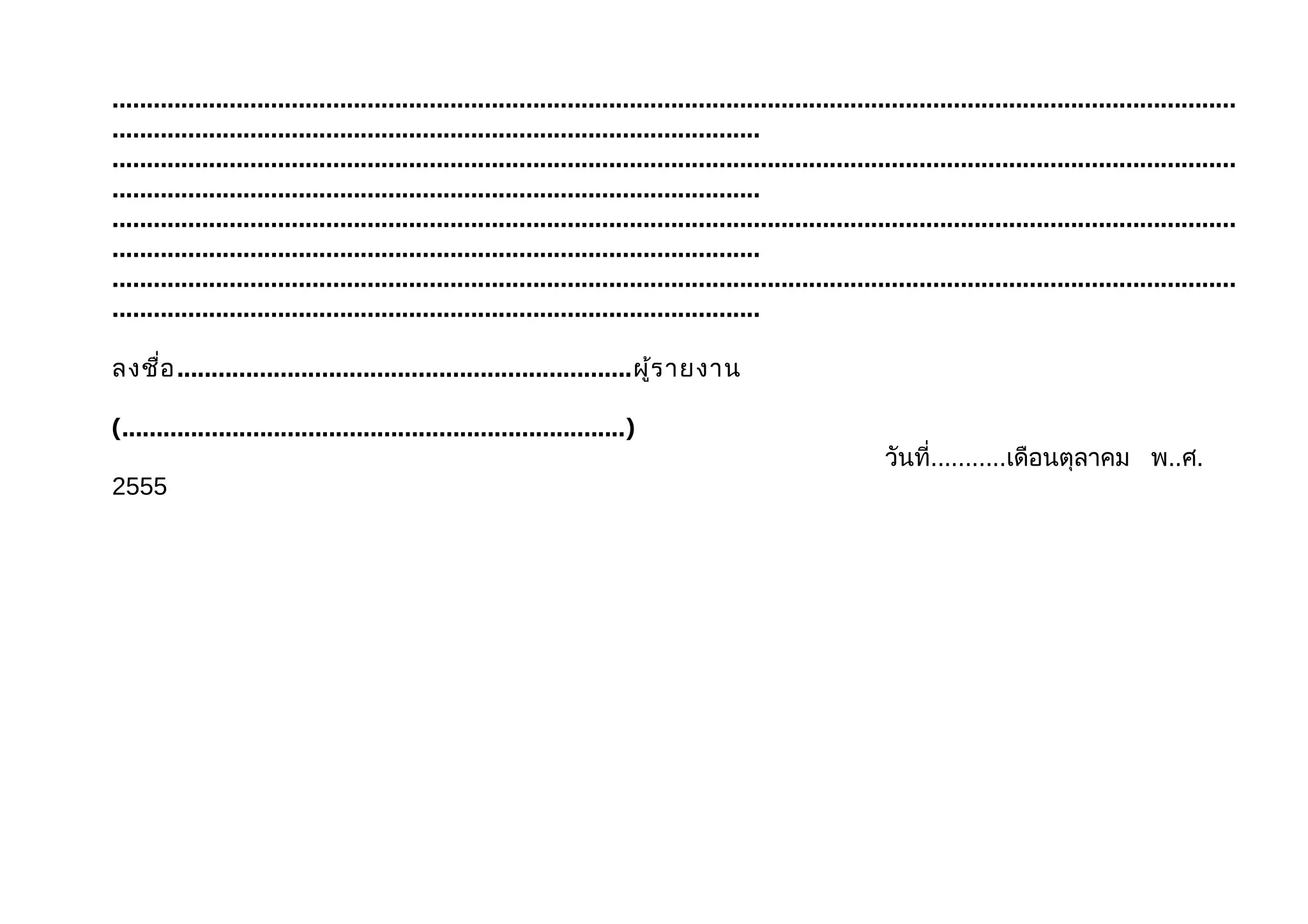 ...................................................................................................................................................................
..............................................................................................
...................................................................................................................................................................
..............................................................................................
...................................................................................................................................................................
..............................................................................................
...................................................................................................................................................................
..............................................................................................

ลงชื่อ ..................................................................ผู้ร ายงาน

(.........................................................................)
                                                                                                                วันที่...........เดือนตุลาคม พ..ศ.
2555
 