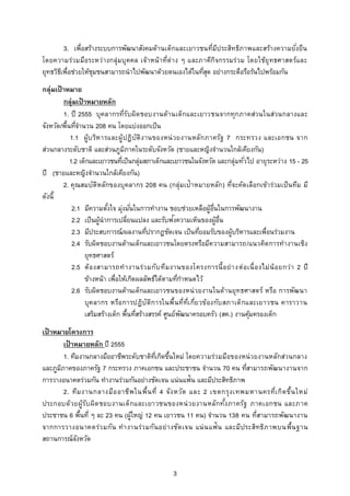 3. เพื่อสร้างระบบการพัฒนาสังคมด้านเด็กและเยาวชนที่มประสิทธิภาพและสร้างความยังยืน
                                                                ี                         ่
โดยความร่วมมือระหว่างกลุ่มบุ คคล เจ้าหน้ าที่ต่ าง ๆ และภาคีก ิจกรรมร่วม โดยใช้ยุ ทธศาสตร์และ
ยุทธวิธเี พื่อช่วยให้ชมชนสามารถนาไปพัฒนาด้วยตนเองได้ในทีสด อย่างกระตือรือร้นไปพร้อมกัน
                      ุ                                  ุ่
กลุ่มเป้ าหมาย
         กลุ่มเป้ าหมายหลัก
         1. ปี 2555 บุคลากรที่ร ับผิด ชอบงานด้านเด็กและเยาวชนจากทุก ภาคส่วนในส่วนกลางและ
จังหวัด/พื้นทีจานวน 208 คน โดยแบ่งออกเป็น
              ่
            1.1 ผู้บ ริห ารและผู้ ปฏิบัติง านของหน่ วยงานหลัก ภาครัฐ 7 กระทรวง และเอกชน จาก
ส่วนกลางระดับชาติ และส่วนภูมภาคในระดับจังหวัด (ชายและหญิงจานวนใกล้เคียงกัน)
                                    ิ
            1.2 เด็กและเยาวชนทีเป็นกลุ่มสภาเด็กและเยาวชนในจังหวัด และกลุ่มทัวไป อายุระหว่าง 15 - 25
                                 ่                                              ่
ปี (ชายและหญิงจานวนใกล้เคียงกัน)
         2. คุณสมบัติหลักของบุคลากร 208 คน (กลุ่มเป้าหมายหลัก) ที่จะคัด เลือกเข้าร่วมเป็ นทีม มี
ดังนี้
             2.1 มีความตังใจ มุงมันในการทางาน ชอบช่วยเหลือผู้อนในการพัฒนางาน
                           ้       ่ ่                               ่ื
                                                      ั
             2.2 เป็นผู้นาการเปลี่ยนแปลง และรับฟงความเห็นของผู้อน       ่ื
             2.3 มีประสบการณ์/ผลงานทีปรากฏชัดเจน เป็นทียอมรับของผู้บริหารและเพื่อนร่วมงาน
                                            ่                   ่
             2.4 รับผิดชอบงานด้านเด็กและเยาวชนโดยตรงหรือมีความสามารถ/แนวคิด การทางานเชิง
                  ยุทธศาสตร์
             2.5 ต้ อ งสามารถท างานร่ว มกับ ทีม งานของโครงการนี้ อ ย่ า งต่ อ เนื่ อ งไม่ น้ อ ยกว่า 2 ปี
                  ข้างหน้า เพื่อให้เกิดผลลัพธ์ได้ตามทีกาหนดไว้
                                                        ่
             2.6 รับผิดชอบงานด้านเด็กและเยาวชนของหน่ วยงานในด้านยุทธศาสตร์ หรือ การพัฒนา
                  บุค ลากร หรือ การปฏิบัติก ารในพื้นที่ท่เ กี่ย วข้องกับ สภาเด็กและเยาวชน คาราวาน
                                                            ี
                  เสริมสร้างเด็ก พื้นทีสร้างสรรค์ ศูนย์พฒนาครอบครัว (สค.) งานคุมครองเด็ก
                                       ่                  ั                       ้
เป้ าหมายโครงการ
         เป้ าหมายหลัก ปี 2555
         1. ทีมงานกลางมืออาชีพระดับชาติทเี่ กิดขึนใหม่ โดยความร่วมมือของหน่ วยงานหลักส่วนกลาง
                                                 ้
และภูมภาคของภาครัฐ 7 กระทรวง ภาคเอกชน และประชาชน จานวน 70 คน ทีสามารถพัฒนางานจาก
       ิ                                                                 ่
การวางอนาคตร่วมกัน ทางานร่วมกันอย่างชัดเจน แน่นแฟ้น และมีประสิทธิภาพ
         2. ทีม งานกลางมือ อาชีพ ในพื้น ที่ 4 จัง หวัด และ 2 เขตกรุง เทพมหานครที่เ กิด ขึ้น ใหม่
ประกอบด้ วยผู้ร ับ ผิด ชอบงานเด็กและเยาวชนของหน่ วยงานหลักทัง ภาครัฐ ภาคเอกชน และภาค
                                                                   ้
ประชาชน 6 พื้นที่ ๆ ละ 23 คน (ผู้ใหญ่ 12 คน เยาวชน 11 คน) จานวน 138 คน ที่สามารถพัฒนางาน
จากการวางอนาคตร่ว มกัน ท างานร่ว มกัน อย่ า งชัด เจน แน่ น แฟ้น และมีประสิทธิภ าพบนพื้น ฐาน
สถานการณ์จงหวัดั


                                                   3
 
