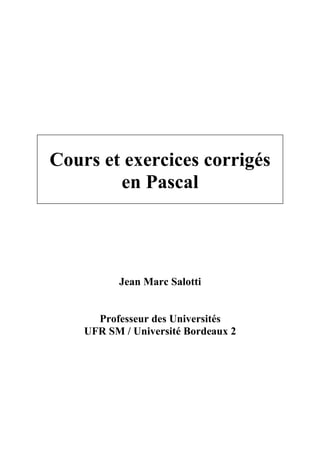 Cours et exercices corrigés
        en Pascal




          Jean Marc Salotti


      Professeur des Universités
    UFR SM / Université Bordeaux 2
 
