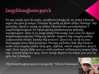 Ես այս տարի շատ էի տղրել, որովհետև իմացել էի, որ ընկեր Իվետան
այլևս մեզ դաս չի տալու: Սակայն մի քանի օր հետո ընկեր Գոհարը` մեր
դասղեկը, եկավ ու ասաց, որ ընկեր Իվետան մեզ դասավանդելու է
Հայրենագիտություն: Իմ տխրությունը բնականաբար փոխվեց
ուրախության: Հիմա էլ ես բացի ընկեր Իվետայից, նաև շատ եմ սիրում
հայրենագիտությունը: Մենք այդ ժամին անցնում ենք տարբեր բաներ
Հակաստանի մասին, խաղեր ենք խաղում: Հիշում եմ, որ մի օր շատ
հետաքրքիր խաղ էինք խաղացել: Թուղթը բաժանել էինք վեց մասի ու
ամեն տեղ տարբեր բաներ էինք գրել, օրինակ` անուն ազգանուն, բույս և
այլն: Հետո որոշել էինք տառ ու ամեն բաժնում ամենաշատը կարող էինք
այդ տառով երեք բառ գրել: Հետո, խաղի վերջում ով ավելի շատ բառ էր
գրել, նա էլ հաղթեց:

Մեր հայրենագիտության ուսուցչուհի` Իվետա Ջանազյան
 