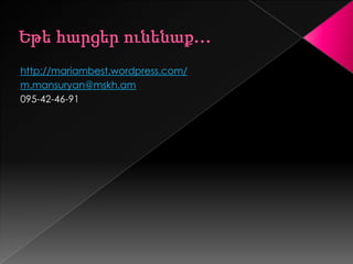 http://mariambest.wordpress.com/
m.mansuryan@mskh.am
095-42-46-91
 