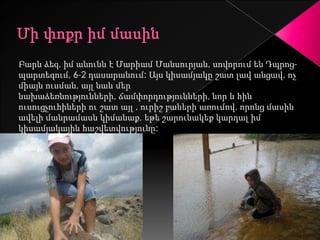 Բարև ձեզ, իմ անունն է Մարիամ Մանսուրյան, սովորում են Դպրոց-
պարտեզում, 6-2 դասարանում: Այս կիսամյակը շատ լավ անցավ, ոչ
միայն ուսման, այլ նաև մեր
նախաձեռնությունների, ճամփորդությունների, նոր և հին
ուսուցչուհիների ու շատ այլ , ուրիշ բաների առումով, որոնց մասին
ավելի մանրամասն կիմանաք, եթե շարունակեք կարդալ իմ
կիսամյակային հաշվետվությունը:
 