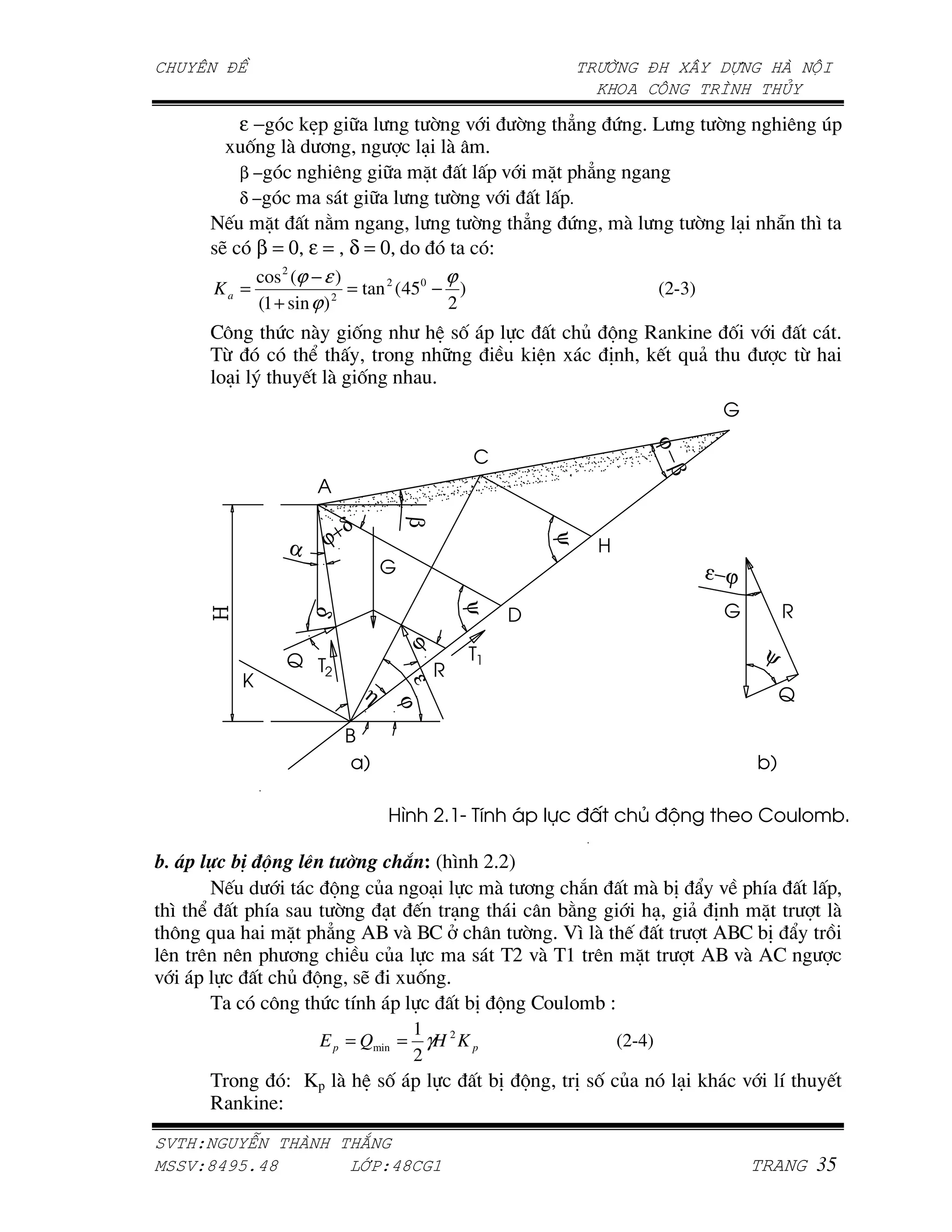 ε−        !‘- H                ; =       ;    }    . '@       ;     ) :-
        ,       $ +                  / $ '
         β−             )      H ^            -=    ^ - }
         δ−           7      H            ; =        -.
       J    ^         5                     ;     }   .     $       ;   / o    N
     7M β = 0, ε = , δ = 0, A                 S
          cos 2 (ϕ − ε )                 ϕ
     Ka =               2
                          = tan 2 (450 − )                     (2-3)
           (1 + sin ϕ )                   2
     >"       . $         ,               7, -          P G e ! L , =            '
     (2            C           A         H       !        *   !J R &         2
      A/ Z        J $ ,                '




                                                                 ϕ
                                                                    β
                                  β




                        δ
               α   ϕ+                               ψ
                                                                        ε−ϕ
                                         ψ
                   δ




                                     ϕ                                            ψ
                                  ε




                            η
                                 ϕ




6 35 %O 6? , %> !A          W N c'cX
        J          G  P     A/     $ +      1     $ 4* ` = - U                            -
  N C     - U 7     ;  / J /             45       / & *       ^                            $
  " R          ^ - } d0 =$ 0>         ; ' N $ J          d0> 4* `                         3
 ) ) ) - +              P        7 (c =$ (a )   ^       d0 =$ d>
= -            P G 7M       , '
      (      "    . U    -      4* G >A A 4 S
                               1
                   E p = Qmin = γH 2 K p                    (2-4)
                               2
     (A     : Kp $              7, -         4* G       * 7, P       / !      =       U   J
     e ! LS
    !"   #               $
%   !&'()*'&            +,-!'& ./
 