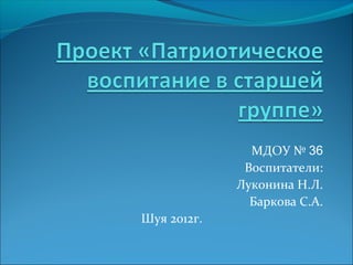 МДОУ № 36
              Воспитатели:
             Луконина Н.Л.
               Баркова С.А.
Шуя 2012г.
 