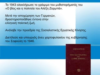 Τν 1943 νινθιήξσζε ην γξάςηκν ηνπ κπζηζηνξήκαηόο ηνπ
«Ο βίνο θαη ε πνιηηεία ηνπ Αιέμε Ενξκπά».

Μεηά ηελ απνρώξεζε ησλ Γεξκαλώλ,
δξαζηεξηνπνηήζεθε έληνλα ζηελ
ειιεληθή πνιηηηθή δσή.

Αλέιαβε ηελ πξνεδξία ηεο Σνζηαιηζηηθήο Δξγαηηθήο Κίλεζεο.





Γηεηέιεζε θαη ππνπξγόο άλεπ ραξηνθπιαθίνπ ηεο θπβέξλεζεο
ηνπ Σνθνύιε ην 1946.
 