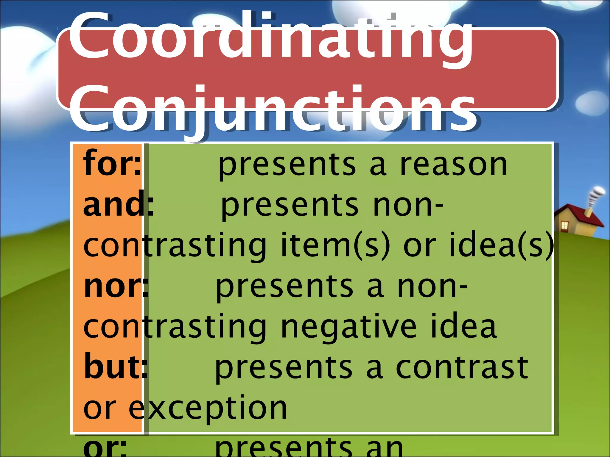 Coordinating
Conjunctions
for:    presents a reason
and:    presents non-
contrasting item(s) or idea(s)
nor:    presents a non-
contrasting negative idea
but:    presents a contrast
or exception
 