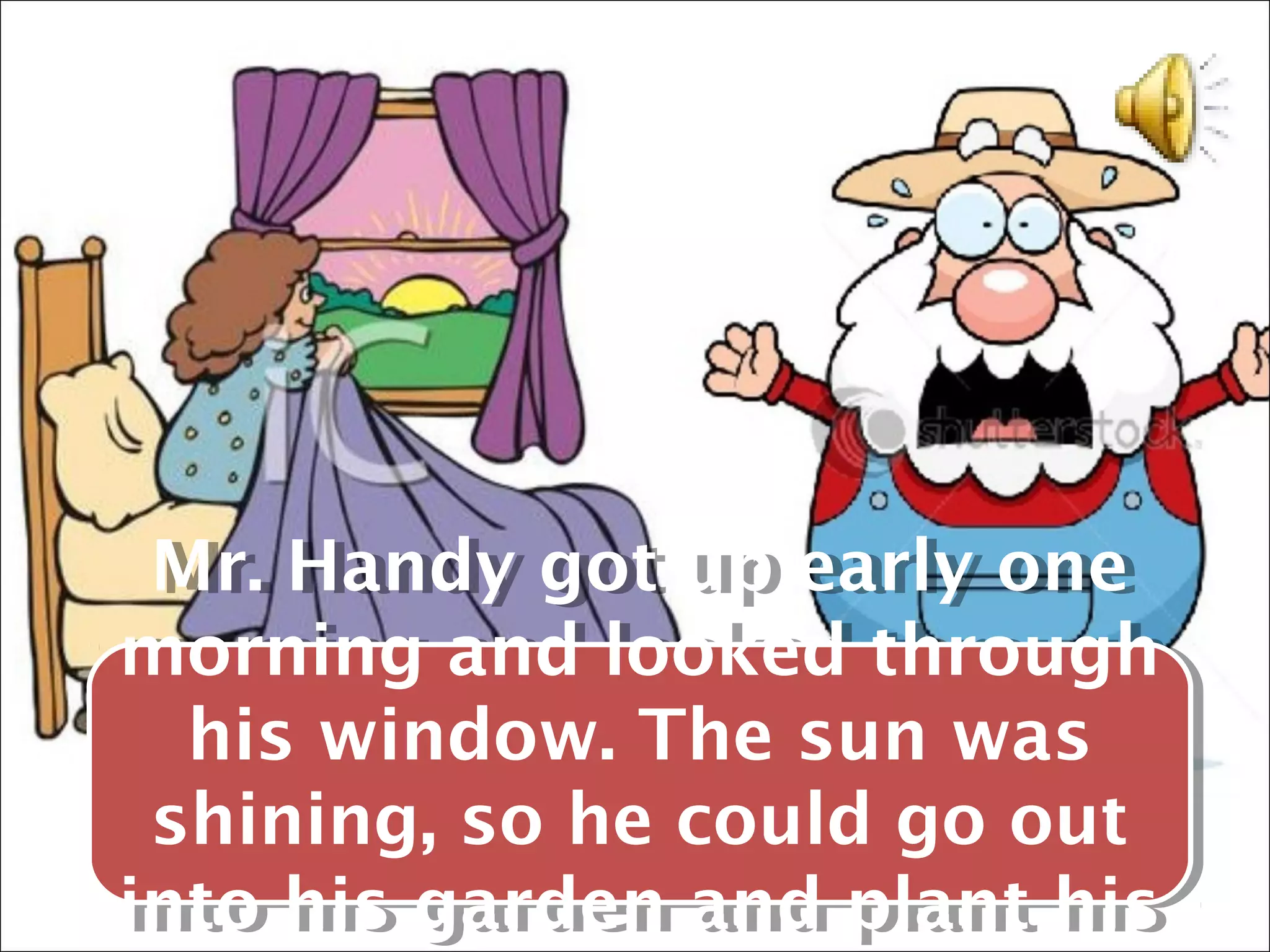 Mr. Handy got up early one
 Mr. Handy got up early one
morning and looked through
morning and looked through
  his window. The sun was
  his window. The sun was
 shining, so he could go out
 shining, so he could go out
into his garden and plant his
into his garden and plant his
 