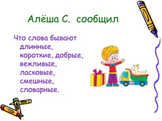 Алёша С. сообщил
Что слова бывают
 длинные,
 короткие, добрые,
 вежливые,
 ласковые,
 смешные,
 словарные.
 