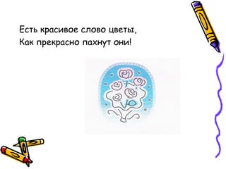 Есть красивое слово цветы,
Как прекрасно пахнут они!
 