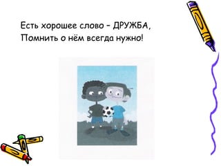 Есть хорошее слово – ДРУЖБА,
Помнить о нём всегда нужно!
 