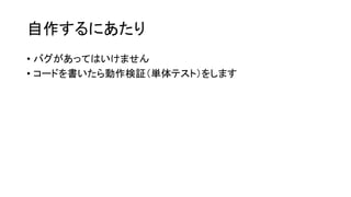 自作するにあたり
• バグがあってはいけません
• コードを書いたら動作検証（単体テスト）をします
 