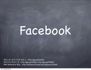 Facebook

   페이스북 엔지니어링 블로그 : http:/            /goo.gl/o1WGo
   페이스북 메신저 앱 : http:/       /goo.gl/OfMer, http:/ /goo.gl/9RQhP
   NHN Helloworld Blog : http://helloworld.naver.com/helloworld/1846

13년 1월 28일 월요일
 