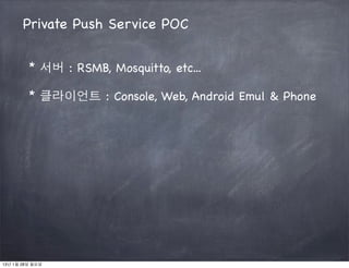 Private Push Service POC


         * 서버 : RSMB, Mosquitto, etc...

         * 클라이언트 : Console, Web, Android Emul & Phone




13년 1월 28일 월요일
 