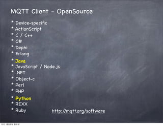 MQTT Client - OpenSource
       *   Device-speciﬁc
       *   ActionScript
       *   C / C++
       *   C#
       *   Dephi
       *   Erlang
       *   Java
       *   JavaScript / Node.js
       *   .NET
       *   Object-c
       *   Perl
       *   PHP
       *   Python
       *   REXX
       *   Ruby            http://mqtt.org/software

13년 1월 28일 월요일
 