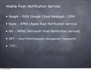 Mobile Push Notiﬁcation Service

      ● Google - GCM (Google Cloud Message), C2DM

      ● Apple - APNS (Apple Push Notiﬁ...