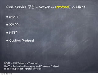 Push Service 구현 = Server <- (protocol) -> Client

      ● MQTT

      ● XMPP

      ● HTTP

      ● Custom Protocol




    MQTT = MQ Telemetry Transport
    XMPP = Extensible Messaging and Presence Protocol
    HTTP = HyperText Transfer Protocol

13년 1월 28일 월요일
 