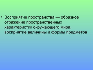 • Восприятие пространства — образное
  отражение пространственных
  характеристик окружающего мира,
  восприятие величины и формы предметов
 