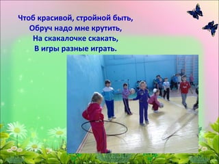 Чтоб красивой, стройной быть,
   Обруч надо мне крутить,
    На скакалочке скакать,
    В игры разные играть.
 
