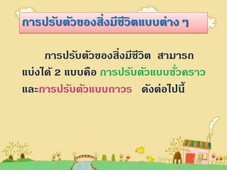 การปรับตัวของสิ่งมีชีวิตแบบต่างๆ

     การปรับตัวของสิ่งมีชีวิต สามารถ
แบ่งได้ 2 แบบคือ การปรับตัวแบบชัวคราว
                                 ่
และการปรับตัวแบบถาวร ดังต่อไปนี้
 
