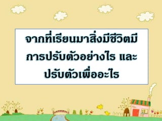 จากที่เรียนมาสิ่งมีชีวิตมี
การปรับตัวอย่างไร และ
   ปรับตัวเพื่ออะไร
 
