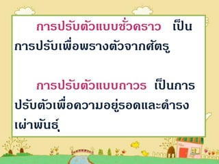 การปรับตัวแบบชัวคราว เปน
                   ่        ็
การปรับเพื่อพรางตัวจากศัตรู

    การปรับตัวแบบถาวร เปนการ
                         ็
ปรับตัวเพื่อความอยูรอดและดารง
                  ่
เผ่าพันธ์ ุ
 