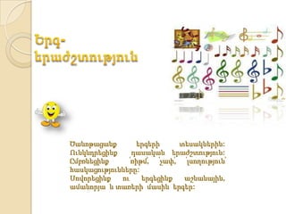 Ծանոթացանք        երգերի        տեսակներին:
Ունկնդրեցինք     դասական երաժշտություն:
Ըմբռնեցինք      ՙռիթմ՚,  ՙչափ՚,  ՙլսողություն՚
հասկացությունները:
Սովորեցինք   ու     երգեցինք     աշնանային,
ամանորյա և տառերի մասին երգեր:
 