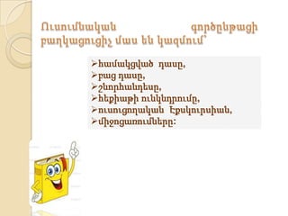 համակցված դասը,
բաց դասը,
շնորհանդեսը,
հեքիաթի ունկնդրումը,
ուսուցողական Էքսկուրսիան,
միջոցառումները:
 