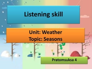 Listening skill

 Unit: Weather
 Topic: Seasons


          Pratomsuksa 4
 