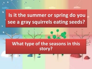 Is it the summer or spring do you
see a gray squirrels eating seeds?


 What type of the seasons in this
             story?
 