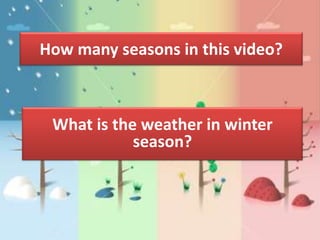 How many seasons in this video?



 What is the weather in winter
            season?
 