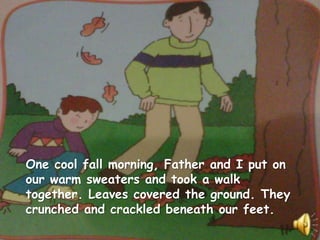 One cool fall morning, Father and I put on
our warm sweaters and took a walk
together. Leaves covered the ground. They
crunched and crackled beneath our feet.
 