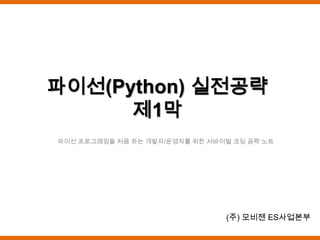 파이선(Python) 실전공략
      제1막
파이선 프로그래밍을 처음 하는 개발자/운영자를 위한 서바이벌 코딩 공략 노트




                                (주) 모비젠 ES사업본부
 