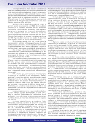 Enem em fascículos 2012
        A independência do Brasil assumiu características             Percebe-se, de fato, que era concedido ao Imperador poderes
especíﬁcas, na medida em que era comandada pela aristocracia          praticamente ilimitados, já que ele não precisaria prestar contas de
rural, que temia mudanças radicais que viessem a comprometer          seus atos a nenhum outro órgão ou instância, como estabelece
os seus privilégios e buscou todos os meios de manter a mesma         o Art. 99: “A pessoa do Imperador é inviolável e sagrada, não
estrutura agrária e exportadora, uma marca do período colonial.       estando sujeita a responsabilidade alguma”.
Aliás, esteve à frente da independência do Brasil D. Pedro I,                  No mais, podemos destacar o caráter unitário e o
ﬁlho de D. João VI, rei de Portugal, ou seja, nos separamos           caráter confessional, isto é, a existência de uma religião
politicamente de Portugal mas quem comandava o país era o             oficial no Império Brasileiro, do que podemos concluir
herdeiro legítimo do trono português.                                 que havia submissão da Igreja ao Estado, manifesta
        No contexto do pós-independência surgia o                     em dois mecanismos básicos, que eram o padroado
primeiro projeto constitucional, em 1823, denominado de               (direito de nomeação e responsabilidades de pagamento dos
                                                                      sacerdotes) e o beneplácito (que era o direito à censura dos
Constituição da Mandioca, elaborado em uma Assembleia
                                                                      documentos da Igreja). Ainda que não fossem proibidas as
Constituinte controlada pela aristocracia rural brasileira,
                                                                      práticas religiosas além da religião católica apostólica romana,
que procurou assegurar sua hegemonia ao estabelecer
                                                                      havia determinadas restrições quanto à realização de cultos,
o voto censitário com critério fixado na posse das
                                                                      como se veriﬁca no Art. 5º: “A religião católica apostólica
terras (alqueires de mandioca) e dividido em dois graus.
                                                                      romana continuará a ser a religião do Império. Todas as outras
Portanto, havia o eleitor de paróquia (com exigência mínima
                                                                      religiões serão permitidas com seu culto doméstico ou particular,
de 150 alqueires de mandioca) e o eleitor de província                em casas para isso destinadas, sem forma alguma exterior de
(com exigência mínima de 250 alqueires de mandioca).                  templo.”
        O anteprojeto ainda tinha um caráter liberal e                         O próximo projeto constitucional resulta do contexto
lusofobista (com restrições políticas especíﬁcas aos elementos        da Proclamação da República no Brasil e, ao contrário da
portugueses) que, na prática, limitaria os poderes do Imperador.      primeira, esta foi promulgada. Em 1891 havia um conjunto de
O projeto foi rejeitado por D. Pedro I, que ordenou a dissolução      forças que, embora convergissem para o modelo republicano,
da Assembleia, o que resultou no episódio da Noite da Agonia.         divergiam sobre a forma a ser implantada, especialmente
        Mas a nação independente não poderia ficar sem                os militares, que desejavam um estado unitário, e os civis,
uma constituição. D. Pedro I estabelece e nomeia alguns dos           destacadamente os fazendeiros do oeste paulista, desejosos
integrantes para a formação do Conselho de Estado, órgão              de um modelo que lhes concedesse maior autonomia
encarregado de elaborar a nova constituição, que acabou               (federalista).
outorgada pelo Imperador em 1824.                                              As classes médias urbanas também ansiavam que o
        Essa constituição foi a que mais tempo durou, cerca de        novo regime cumprisse a função evidenciada em seu nome,
67 anos, e que tinha ambiguidades e características especíﬁcas.       isto é, república (coisa do povo), ampliando as possibilidades de
Em linhas gerais, o projeto pode ser sintetizado no Art. 3º,          participação efetiva na política. De fato, esse projeto foi inspirado
que estabelece que “o seu governo é monárquico hereditário,           no modelo norte-americano, tendo à frente o intelectual baiano
constitucional e representativo”. A ambiguidade ﬁca pelo              Rui Barbosa. Dessa forma, o Brasil passou se chamar República
caráter liberal, pois a existência de um projeto constitucional       Federalista dos Estados Unidos do Brasil, como definia o
com a divisão dos poderes e a realização de eleições regulares        Art. 1º: “A Nação brasileira adota como forma de Governo, sob
eram características liberais (não confundir liberalismo com          o regime representativo, a República Federativa, proclamada a
democracia).                                                          15 de novembro de 1889, e constitui-se, por união perpétua
        Vale salientar que, assim como no primeiro projeto            e indissolúvel das suas antigas Províncias, em Estados Unidos
(Constituição da Mandioca), o voto era censitário e indireto,         do Brasil.”
ainda que o critério fosse alterado, passando a exigência a ser                A Constituição acabou com as principais instituições
feita em dinheiro. Para ser eleitor de primeiro grau era necessário   monárquicas, como o Poder Moderador, o voto censitário, o
renda de 100 mil réis; para ser eleitor de segundo grau, a            senado vitalício e o Conselho de Estado. A clássica tripartição
exigência aumentava para 200 mil réis; para ser Deputado              do poder foi estabelecida com a formação de um legislativo
era necessária a comprovação de 400 mil réis de renda e,              bicameral eletivo (duas Câmaras eleitas por voto direto –
ﬁnalmente, para Senador a renda deveria ser de 800 mil réis           Câmara dos Deputados e o Senado Federal), o estabelecimento
para compor a lista da qual o Imperador indicaria o escolhido         de um Estado laico (separação entre a Igreja e o Estado), a
                                                                      transformação das antigas províncias em estados, a grande
em caráter vitalício.
                                                                      naturalização, entre outros aspectos.
        Aos poucos perceberemos o seu verdadeiro objetivo,
                                                                               Destaque todo especial merece a questão do voto,
que era reforçar o poder do Imperador, a quem cabia,
                                                                      tendo gerado em muitos propagandistas da república
além da cheﬁa dos Poderes Executivo e Moderador, outras
                                                                      enorme frustração. O voto seria então universal e aberto
atribuições, como a de indicar os senadores que exerceriam
                                                                      (ou descoberto), sendo permitido apenas aos homens maiores
mandato vitalício, bem como o direito de nomear os juízes             de 21 anos e que fossem alfabetizados, estando excluídos as
dos tribunais.                                                        mulheres, os religiosos de ordens monásticas, companhias,
        Destaque especial merece a criação do Poder                   congregações ou comunidades de qualquer denominação
Moderador, inspirado nas ideias de Benjamim Constant e
                                                                      sujeitas a voto de obediência, regra ou estatuto que importe a
de competência exclusiva do Imperador, que em princípio
                                                                      renúncia da liberdade individual, as praças de pré, excetuados os
deveria ter um caráter conciliador, como especifica o
                                                                      alunos das escolas militares de ensino superior, e os mendigos,
Art. 98: “O Poder Moderador é a chave de toda a
                                                                      como estabelece o Art. 70.
organização política, e é delegado privativamente ao
Imperador. (...) para que incessantemente vele sobre a                         Percebe-se dessa maneira que a grande maioria da
manutenção da Independência, equilíbrio, e harmonia dos               população seria impedida de votar e, como o voto é o signo
demais poderes políticos (...) dissolvendo a Câmara dos               mais visível em uma democracia, estava definitivamente
Deputados nos casos em que o exigir a salvação do Estado”.            comprometida a questão da cidadania nesse projeto.


     2                                        Ciências Humanas e suas Tecnologias
 