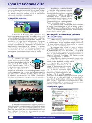 Enem em fascículos 2012
Já as sociedades sustentáveis estariam baseadas em igualdade             A Convenção sobre Biodiversidade
econômica, justiça social, preservação da diversidade cultural,   e a Convenção sobre Mudanças Climáticas
da autodeterminação dos povos e da integridade ecológica.         têm como agente financiador um
Isso obrigaria pessoas e países a mudanças, não apenas            organismo denominado Fundo Global para
econômicas, mas sociais, morais e éticas.                         o Meio Ambiente – GEF (do inglês, Global
                                                                  Environment Facility). Criado em 1990, o
Protocolo de Montreal                                             GEF é dirigido pelo Banco Mundial e recebe
                                                                  apoio técnico e cientíﬁco dos Programas
                                                                  das Nações Unidas para o Desenvolvimento
                                                                  (Pnud) e para o Meio Ambiente (Pnuma).
                                                                         A Convenção sobre Biodiversidade traçou uma série
                                                                  de medidas para a preservação da vida no planeta. Em vigor
                                                                  desde 1993, essa convenção tenta frear a destruição da fauna
                                                                  e da ﬂora, concentradas principalmente nas ﬂorestas tropicais,
                                                                  as mais ricas em biodiversidade.

        O Protocolo de Montreal sobre substâncias que             Declaração do Rio sobre Meio Ambiente
empobrecem a camada de ozônio é um tratado internacional          e Desenvolvimento
em que os países signatários se comprometem a substituir
as substâncias que se demonstrou estarem reagindo com                     Trata-se de uma carta contendo 27 princípios que visa
o ozônio (O3) na parte superior da estratosfera (conhecida        estabelecer um novo estilo de vida, um novo tipo de presença
como ozonosfera). O tratado esteve aberto para adesões a          do homem na Terra, através da proteção dos recursos naturais
partir de 16 de setembro de 1987 e entrou em vigor em 1º de       e da busca do desenvolvimento sustentável e de melhores
janeiro de 1989. Ele teve adesão de 150 países e foi revisado     condições de vida para todos os povos.
                                                                          A Convenção sobre Mudanças Climáticas, em vigor
em 1990, 1992, 1995, 1997 e 1999. Devido à essa grande
                                                                  desde 1994, estabeleceu várias medidas para diminuir a emissão
adesão mundial, Koﬁ Annan disse sobre ele: “Talvez seja o mais
                                                                  de poluentes pelas indústrias, automóveis e outras fontes
bem-sucedido acordo internacional de todos os tempos…”            poluidoras, com o objetivo de atenuar o agravamento do efeito
                                                                  estufa, o avanço da desertiﬁcação etc. Nessa convenção, foi
                                                                  assinado o Protocolo de Kyoto (Japão, 1997), visando à redução
Rio-92                                                            da emissão de poluentes na atmosfera.
        A Conferência das Nações                                          A Declaração de Princípios Relativos às Florestas é uma
Unidas sobre Meio Ambiente e                                      série de indicações sobre manejo, uso sustentável e outras
Desenvolvimento, também conhecida                                 práticas voltadas à preservação desses biomas.
                                                                          Agenda 21 é um ambicioso
como Cúpula da Terra, Rio-92 ou
                                                                  programa para a implantação de um
Eco-92, foi realizada em 1992 no
                                                                  modelo de desenvolvimento sustentável
Rio de Janeiro e reuniu representantes                            em todo o mundo durante o século
de 178 países, além de milhares de                                XXI. Esse objetivo, entretanto, requer
membros de organizações não governamentais (ONGs), numa           volumosos recursos e os países
conferência paralela. Esse encontro, que na fase preparatória     desenvolvidos comprometeram-se em
teve como subsídio o Relatório Brundtland, deﬁniu uma série       canalizar 0,7% de seus PIBs para essa
de resoluções, visando alterar o atual modelo consumista de       ﬁnalidade. Com o objetivo básico de ﬁscalizar a aplicação
desenvolvimento para outro, ecologicamente mais sustentável.      da Agenda 21, foi criada a Comissão de Desenvolvimento
                                                                  Sustentável. O órgão, sediado em Nova York e vinculado à
                                                                  ONU, agrega 53 países-membros, entre os quais o Brasil.
                                                                  Muitos países, contudo, não estão cumprindo o compromisso,
                                                                  com raras exceções, como os países nórdicos.

                                                                  Protocolo de Kyoto
                                                                                             O que é o Protocolo de Kyoto

                                                                                    O Protocolo de Kyoto foi lei por pelo menos 55 países, que
                                                                                    assinado em 1997 por 180 respondam por 55% das emissões
                                                                                    países membros da            do anexo 1.
                                                                           Convenção-Quadro das Nações
                                                                           Unidas sobre Mudança Climática                Até agora, 126 países já
                                                                           reunidos no Japão.                            ratificaram o acordo, 34
                                                                                                                         deles membros do anexo 1,
                                                                                    Ele divide o mundo em        com 61,6% da emissões.
                                                                                    países industrializados ( o
                                                                                    chamado anexo 1) e países            Os EUA, que respondem
                                                                           em desenvolvimento (não anexo 1)              sozinhos por 36% das
                                                                           e prevê que os primeiros devem                emissões de dióxido de
                                                                           cortar em 5,2% suas emissões de       carbono do anexo 1, desistiram do
        O objetivo fundamental era tentar minimizar os impactos            gases de efeito estufa em relação aos protocolo em março de 2001.
                                                                           níveis de 1990, entre 2008 e 2012.
                                                                                                           ENTRADA EM VIGOR: O Protocolo
ambientais do planeta, garantindo, assim, o futuro das próximas                                            de Kyoto deve passar a vigorar em
                                                                                   Para entrar em vigor, o
gerações. Na busca do desenvolvimento sustentável, foram                           protocolo precisava ser
                                                                                                           fevereiro do ano que vem, após
                                                                                                           ajustes finais no texto a serem feitos
elaboradas duas convenções, uma sobre biodiversidade, outra                        ratificado, ou seja,
                                                                                                           em dezembro, em Buenos Aires.
                                                                           confirmado domesticamente como
sobre mudanças climáticas; uma declaração de princípios
relativos às ﬂorestas e um plano de ação.                                        GEOGRAFIA GERAL E DO BRASIL • PARATODOS



    8                                      Ciências Humanas e suas Tecnologias
 