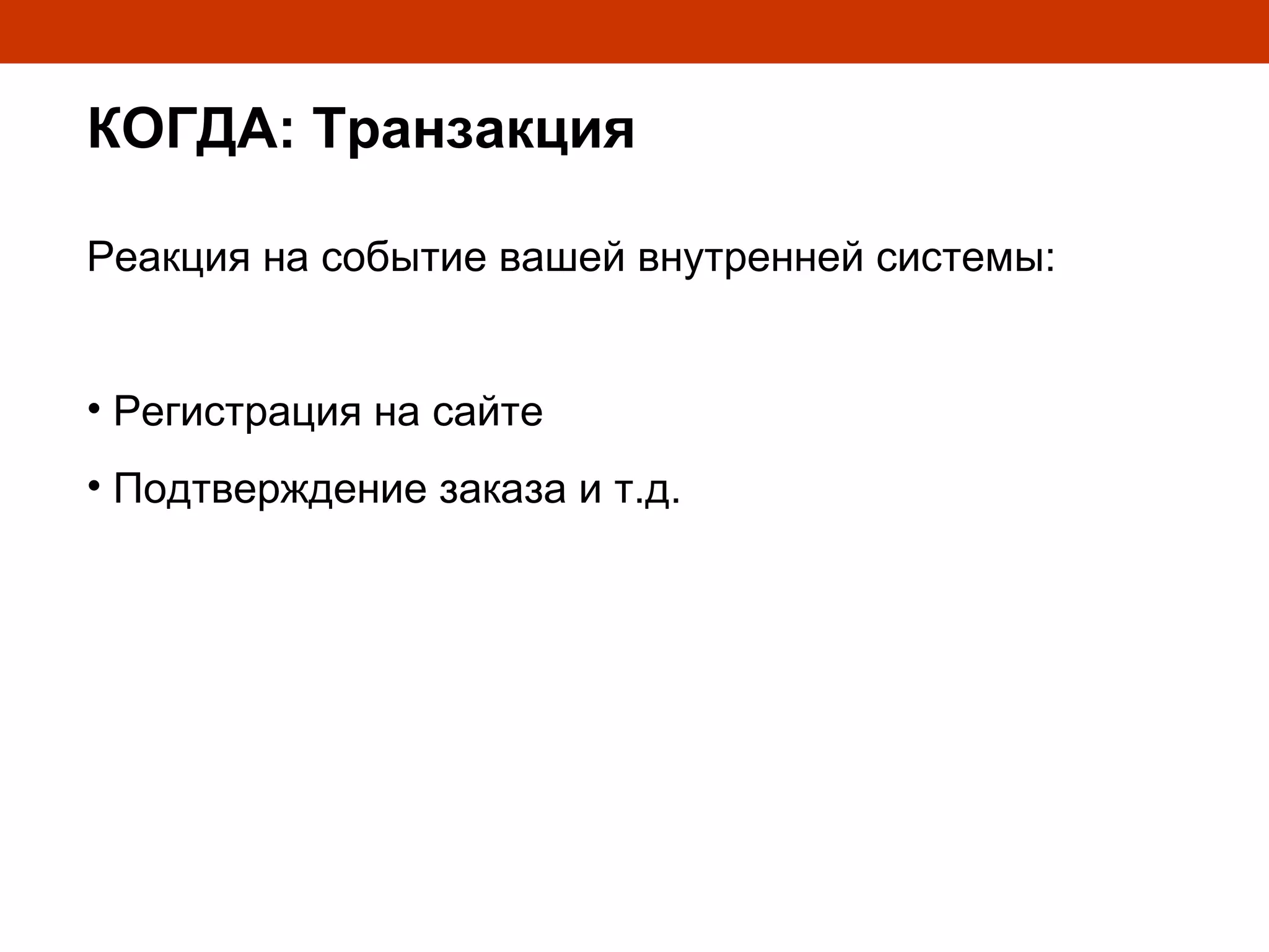 КОГДА: Транзакция

Реакция на событие вашей внутренней системы:


• Регистрация на сайте
• Подтверждение заказа и т.д.
 