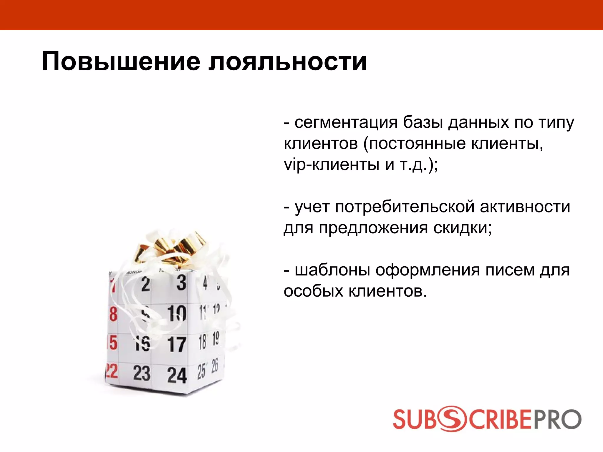 Повышение лояльности

              - сегментация базы данных по типу
              клиентов (постоянные клиенты,
              vip-клиенты и т.д.);

              - учет потребительской активности
              для предложения скидки;

              - шаблоны оформления писем для
              особых клиентов.
 