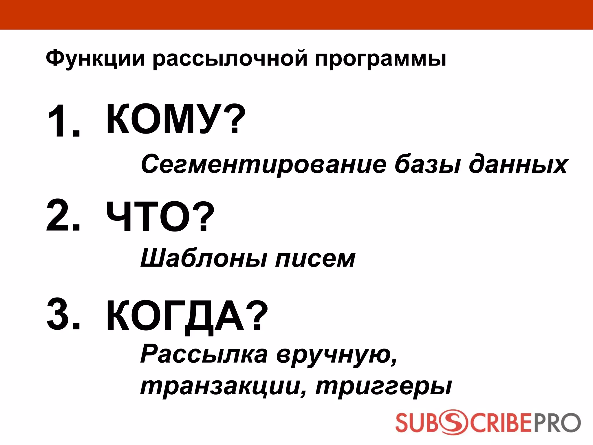 Функции рассылочной программы


1. КОМУ?
      Сегментирование базы данных

2. ЧТО?
      Шаблоны писем

3. КОГДА?
      Рассылка вручную,
      транзакции, триггеры
 