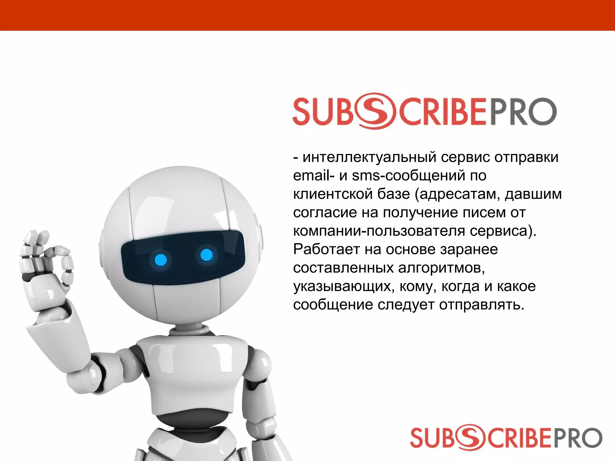 - интеллектуальный сервис отправки
email- и sms-сообщений по
клиентской базе (адресатам, давшим
согласие на получение писем от
компании-пользователя сервиса).
Работает на основе заранее
составленных алгоритмов,
указывающих, кому, когда и какое
сообщение следует отправлять.
 