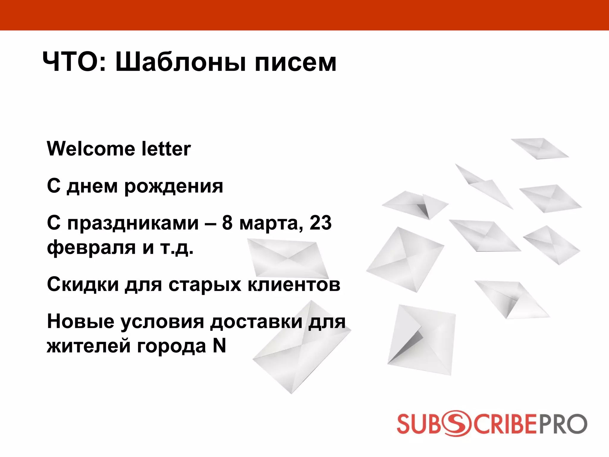 ЧТО: Шаблоны писем


Welcome letter
С днем рождения
С праздниками – 8 марта, 23
февраля и т.д.
Скидки для старых клиентов
Новые условия доставки для
жителей города N
 