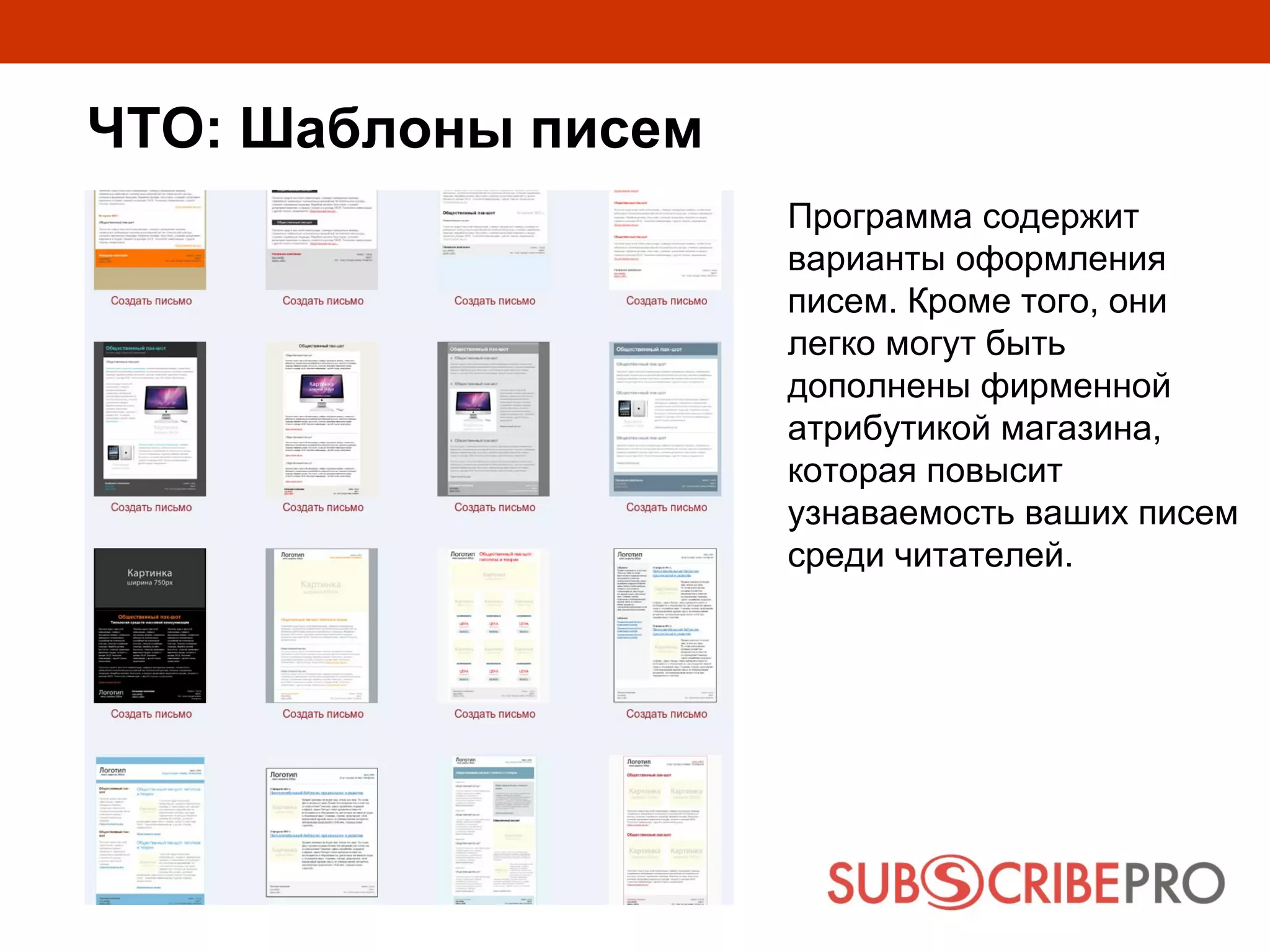ЧТО: Шаблоны писем
                     Программа содержит
                     варианты оформления
                     писем. Кроме того, они
                     легко могут быть
                     дополнены фирменной
                     атрибутикой магазина,
                     которая повысит
                     узнаваемость ваших писем
                     среди читателей.
 