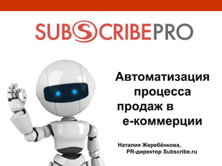 Автоматизация
   процесса
продаж в
 e-коммерции
Наталия Жеребёнкова,
   PR-директор Subscribe.ru
 