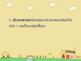 5. สร้างภาพวาดเหมือนจิตกรสร้างภาพจากผืนผ้าใบ
เปล่า ๆ จนเป็นงานศิลป์ขึ้นมา
 