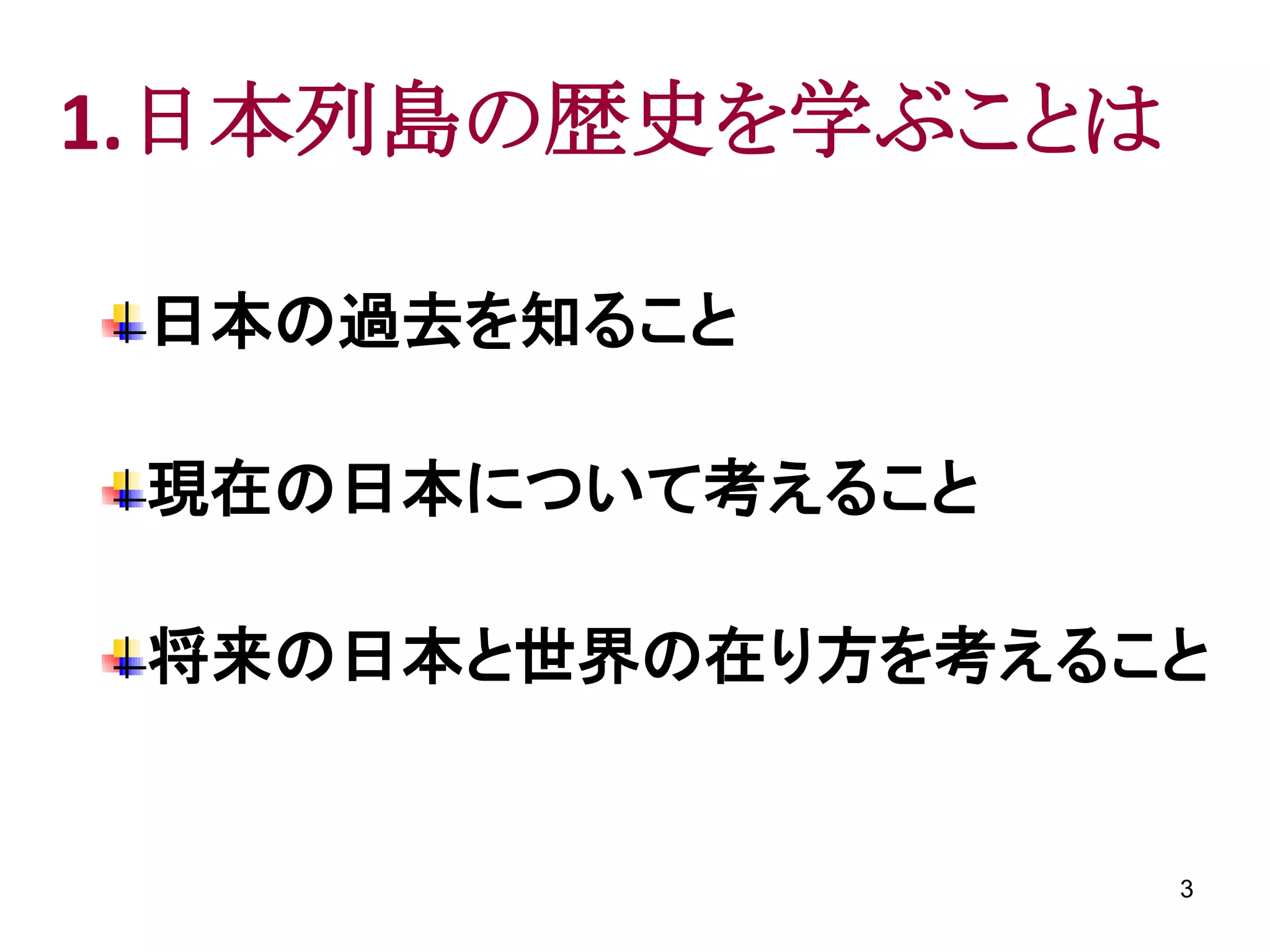 1.日本列島の歴史を学ぶことは

 日本の過去を知ること

 現在の日本について考えること

 将来の日本と世界の在り方を考えること


                  3
 