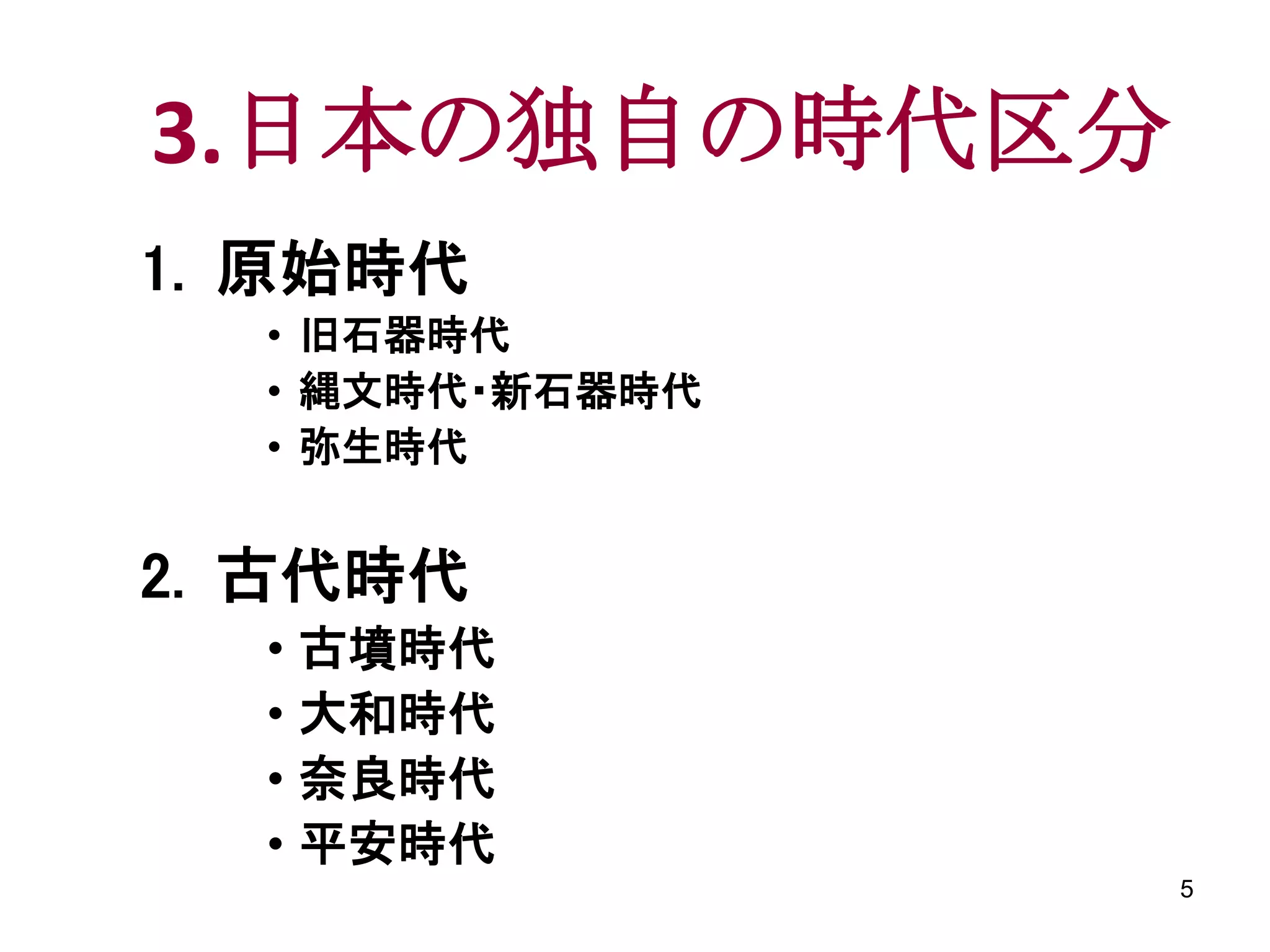 3.日本の独自の時代区分
1. 原始時代
  • 旧石器時代
  • 縄文時代・新石器時代
  • 弥生時代


2. 古代時代
  • 古墳時代
  • 大和時代
  • 奈良時代
  • 平安時代
                 5
 