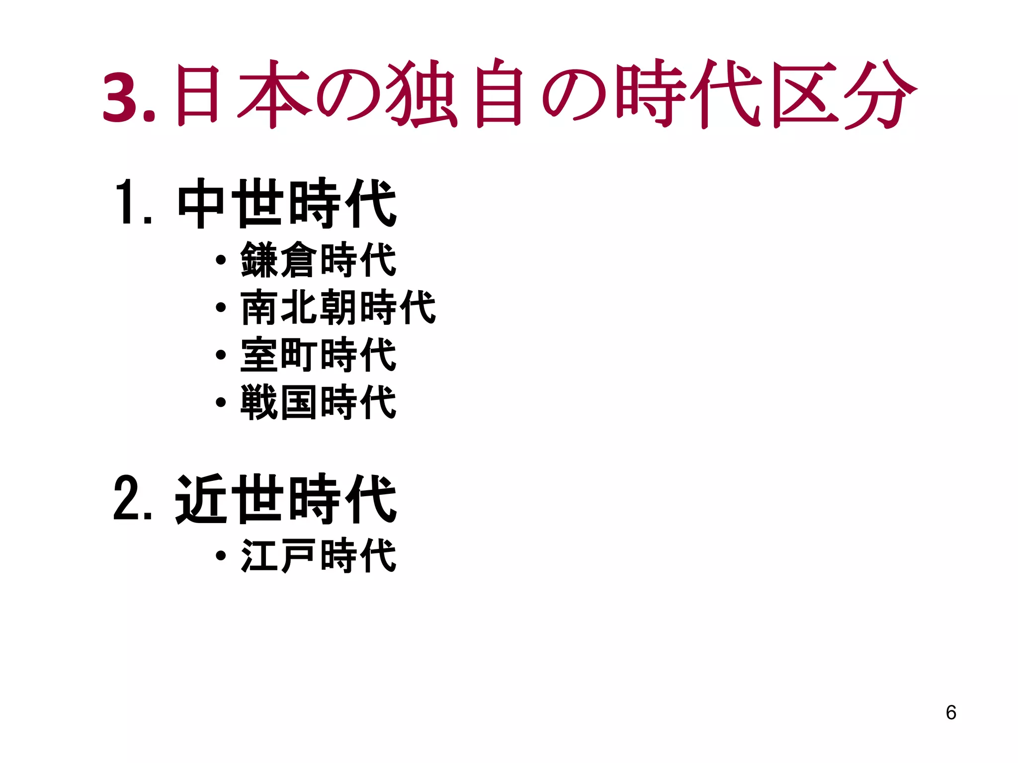 3.日本の独自の時代区分
1.中世時代
  • 鎌倉時代
  • 南北朝時代
  • 室町時代
  • 戦国時代

2.近世時代
  • 江戸時代


               6
 