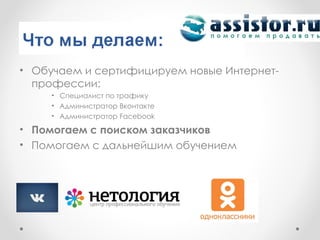 • Обучаем и сертифицируем новые Интернет-
  профессии:
     • Специалист по трафику
     • Администратор Вконтакте
     • Администратор Facebook

• Помогаем с поиском заказчиков
• Помогаем с дальнейшим обучением
 